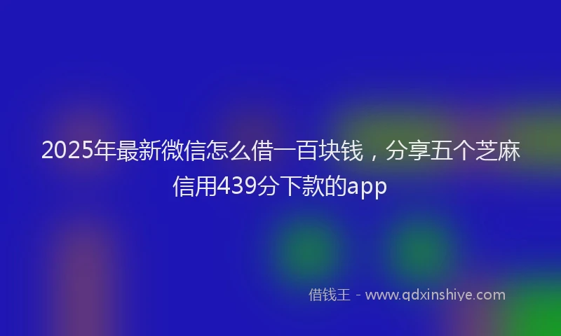 2025年最新微信怎么借一百块钱，分享五个芝麻信用439分下款的app