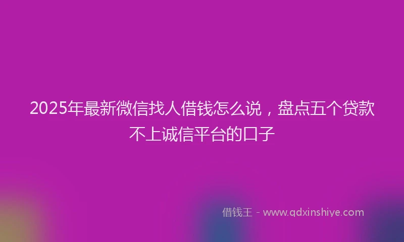 2025年最新微信找人借钱怎么说，盘点五个贷款不上诚信平台的口子