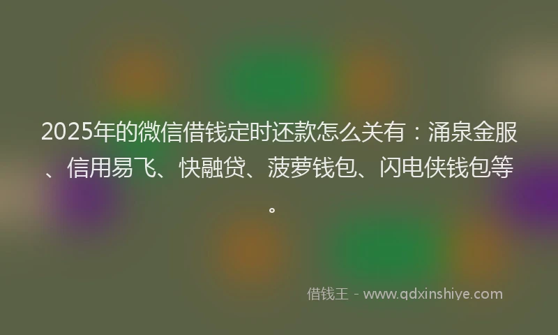 2025年的微信借钱定时还款怎么关有：涌泉金服、信用易飞、快融贷、菠萝钱包、闪电侠钱包等。