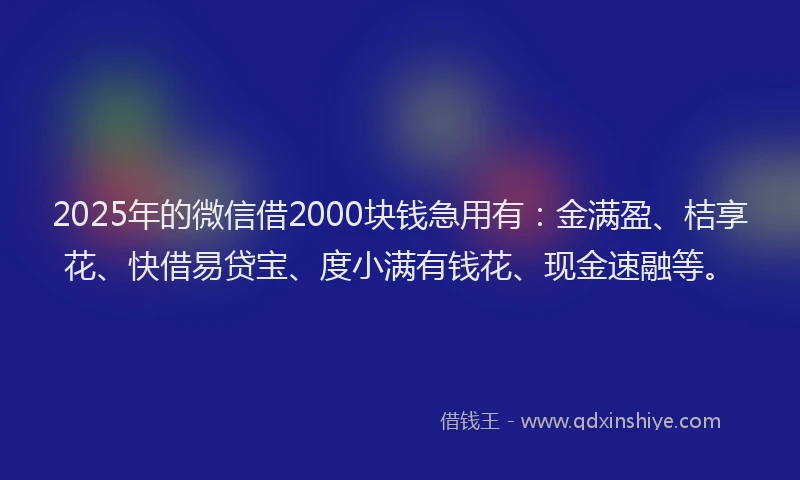 2025年的微信借2000块钱急用有：金满盈、桔享花、快借易贷宝、度小满有钱花、现金速融等。