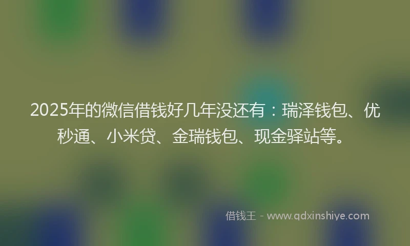 2025年的微信借钱好几年没还有：瑞泽钱包、优秒通、小米贷、金瑞钱包、现金驿站等。