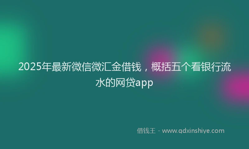 2025年最新微信微汇金借钱，概括五个看银行流水的网贷app