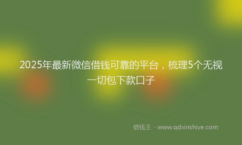 2025年最新微信借钱可靠的平台，梳理5个无视一切包下款口子