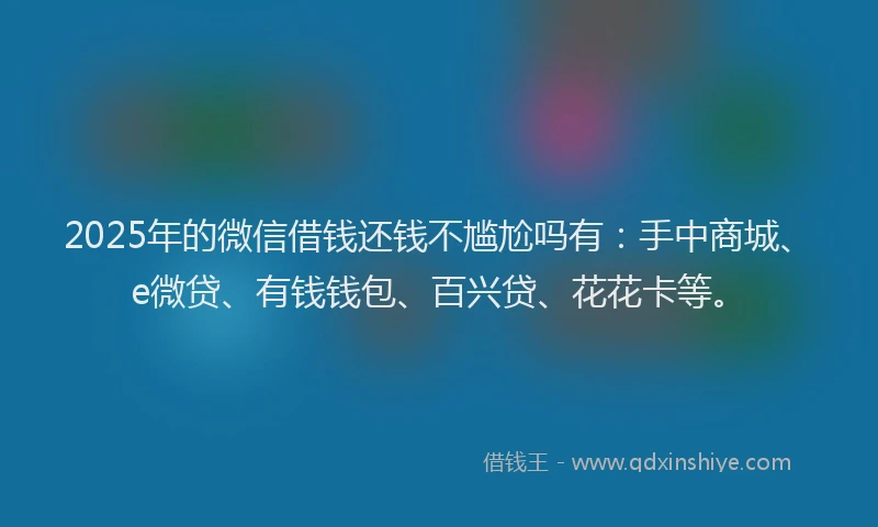 2025年的微信借钱还钱不尴尬吗有：手中商城、e微贷、有钱钱包、百兴贷、花花卡等。