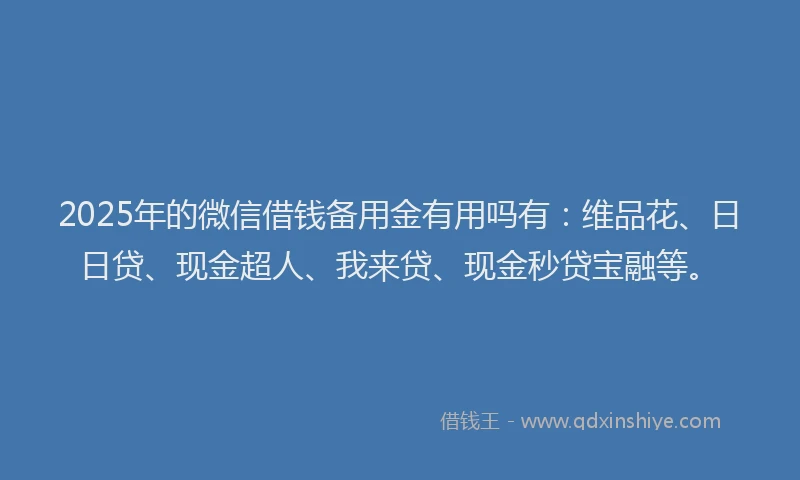 2025年的微信借钱备用金有用吗有：维品花、日日贷、现金超人、我来贷、现金秒贷宝融等。