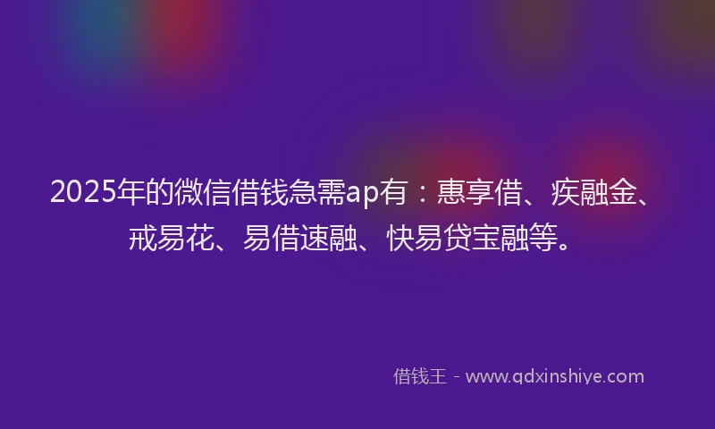 2025年的微信借钱急需ap有：惠享借、疾融金、戒易花、易借速融、快易贷宝融等。