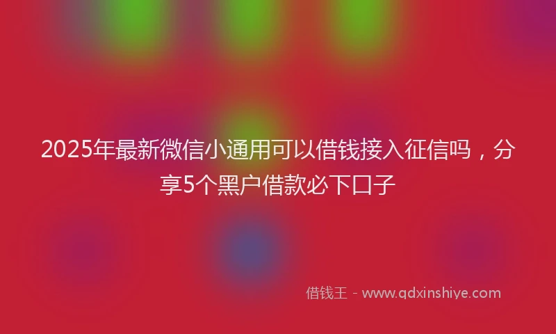 2025年最新微信小通用可以借钱接入征信吗，分享5个黑户借款必下口子