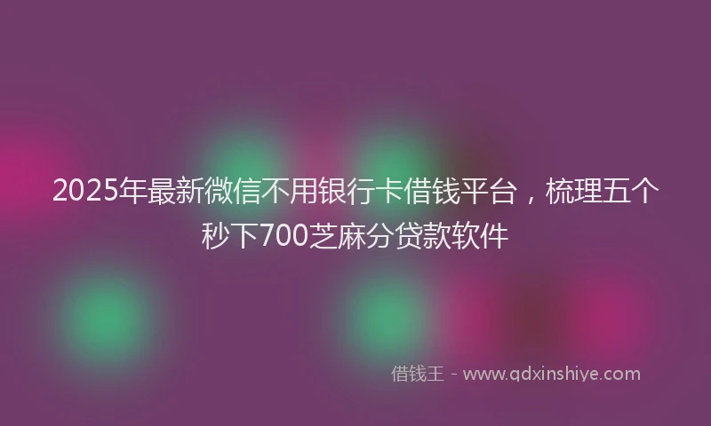 2025年最新微信不用银行卡借钱平台，梳理五个秒下700芝麻分贷款软件