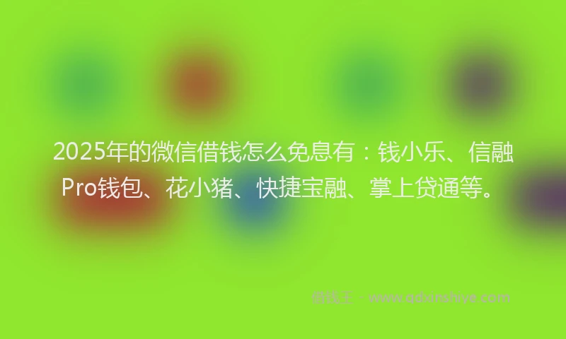 2025年的微信借钱怎么免息有：钱小乐、信融Pro钱包、花小猪、快捷宝融、掌上贷通等。