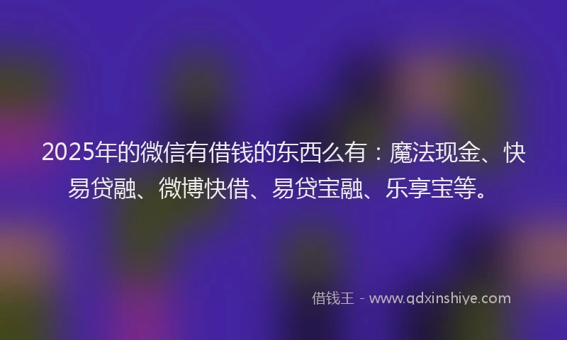 2025年的微信有借钱的东西么有：魔法现金、快易贷融、微博快借、易贷宝融、乐享宝等。