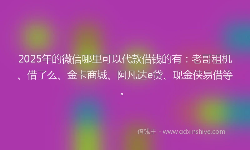 2025年的微信哪里可以代款借钱的有：老哥租机、借了么、金卡商城、阿凡达e贷、现金侠易借等。