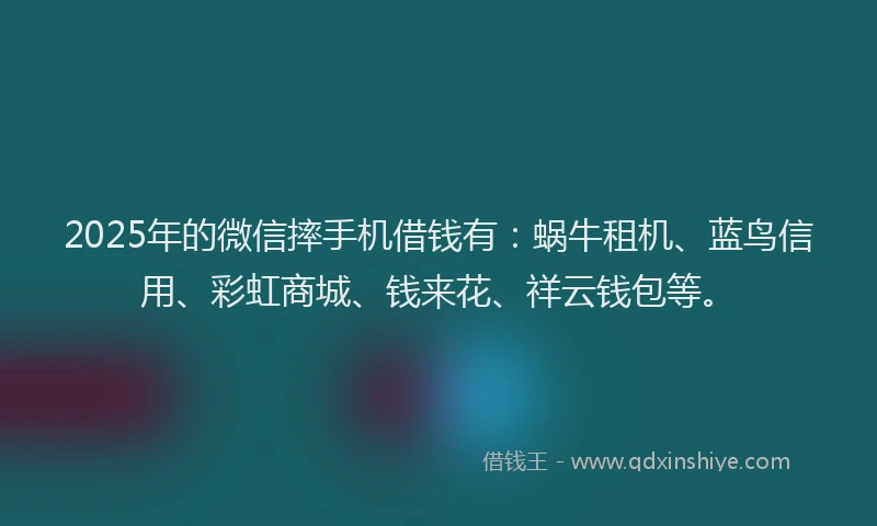 2025年的微信摔手机借钱有：蜗牛租机、蓝鸟信用、彩虹商城、钱来花、祥云钱包等。