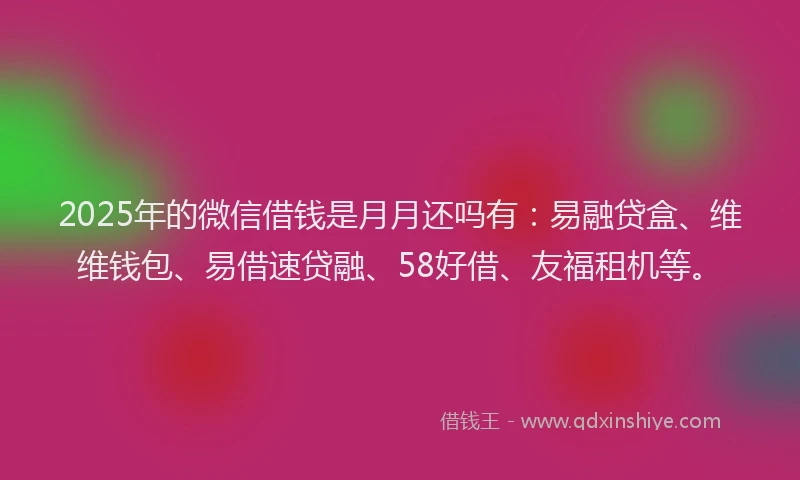 2025年的微信借钱是月月还吗有：易融贷盒、维维钱包、易借速贷融、58好借、友福租机等。