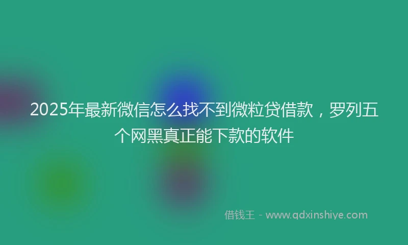 2025年最新微信怎么找不到微粒贷借款，罗列五个网黑真正能下款的软件