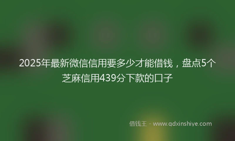 2025年最新微信信用要多少才能借钱，盘点5个芝麻信用439分下款的口子