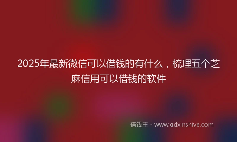 2025年最新微信可以借钱的有什么，梳理五个芝麻信用可以借钱的软件