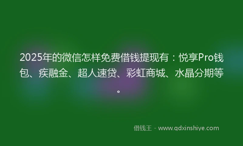 2025年的微信怎样免费借钱提现有：悦享Pro钱包、疾融金、超人速贷、彩虹商城、水晶分期等。
