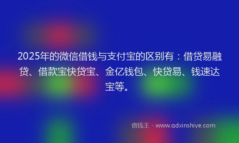 2025年的微信借钱与支付宝的区别有：借贷易融贷、借款宝快贷宝、金亿钱包、快贷易、钱速达宝等。