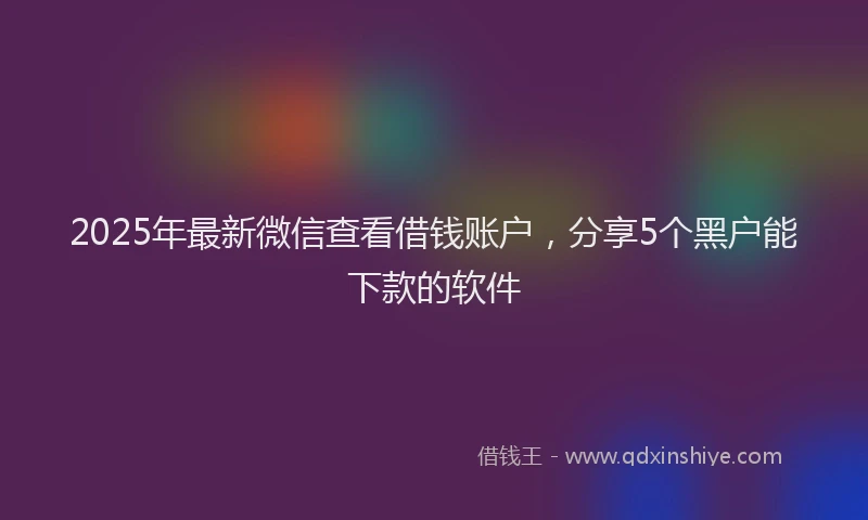 2025年最新微信查看借钱账户，分享5个黑户能下款的软件