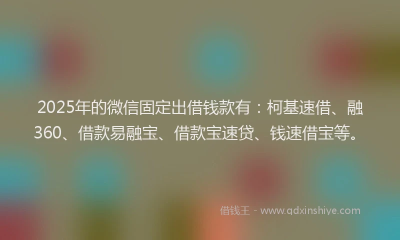 2025年的微信固定出借钱款有：柯基速借、融360、借款易融宝、借款宝速贷、钱速借宝等。