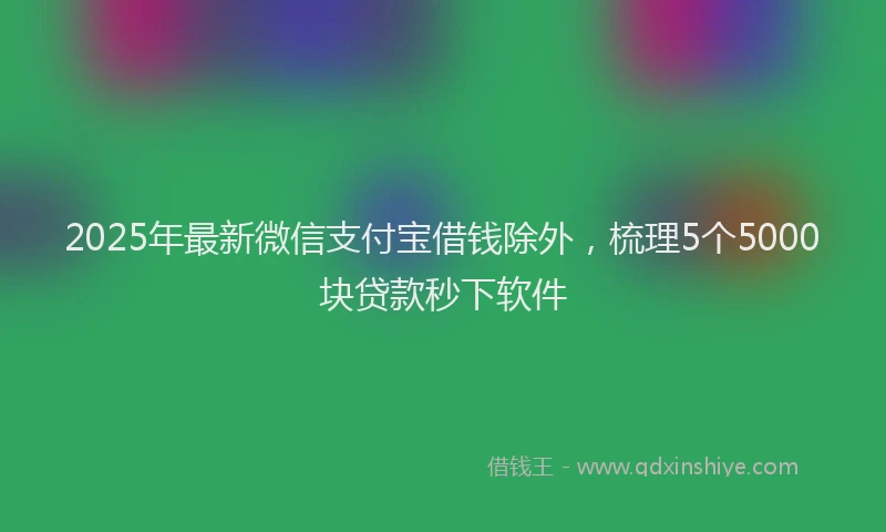 2025年最新微信支付宝借钱除外，梳理5个5000块贷款秒下软件