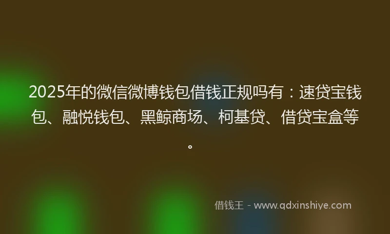 2025年的微信微博钱包借钱正规吗有：速贷宝钱包、融悦钱包、黑鲸商场、柯基贷、借贷宝盒等。