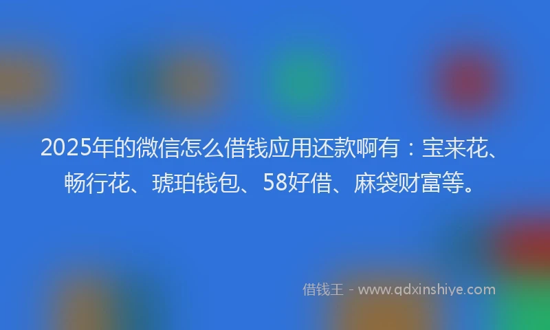 2025年的微信怎么借钱应用还款啊有：宝来花、畅行花、琥珀钱包、58好借、麻袋财富等。