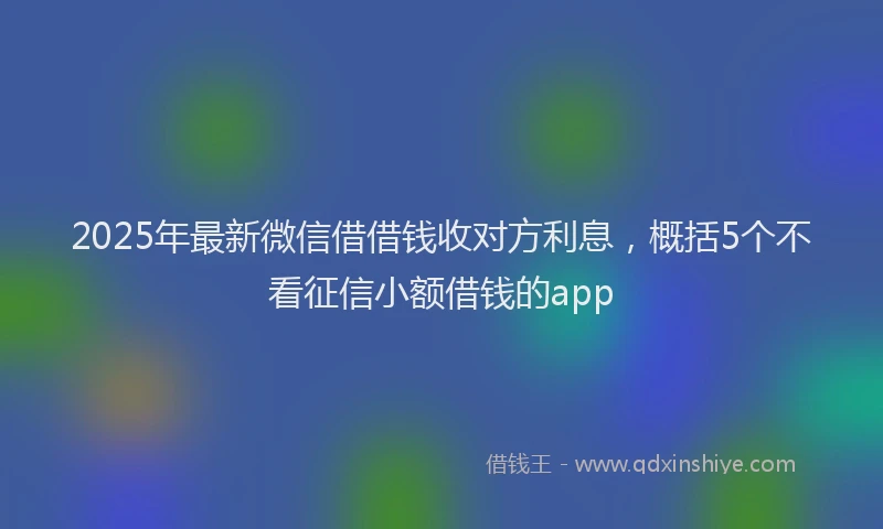 2025年最新微信借借钱收对方利息，概括5个不看征信小额借钱的app
