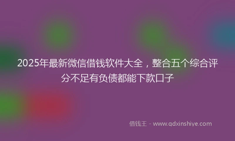 2025年最新微信借钱软件大全，整合五个综合评分不足有负债都能下款口子