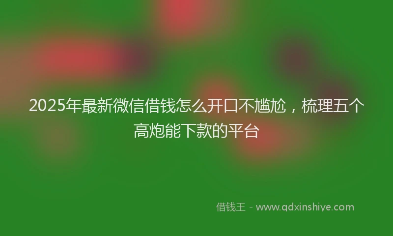 2025年最新微信借钱怎么开口不尴尬，梳理五个高炮能下款的平台