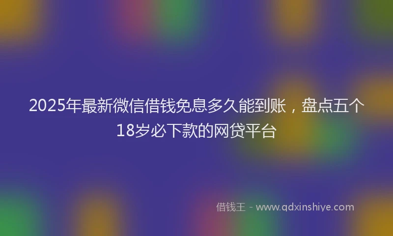 2025年最新微信借钱免息多久能到账，盘点五个18岁必下款的网贷平台