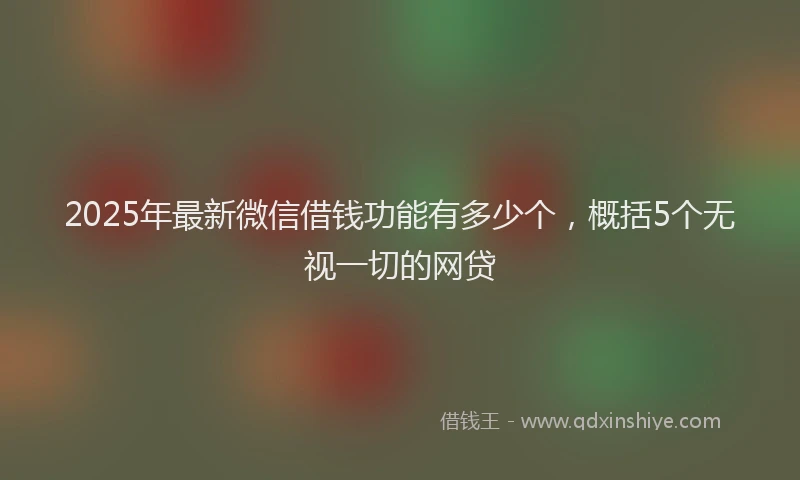 2025年最新微信借钱功能有多少个，概括5个无视一切的网贷