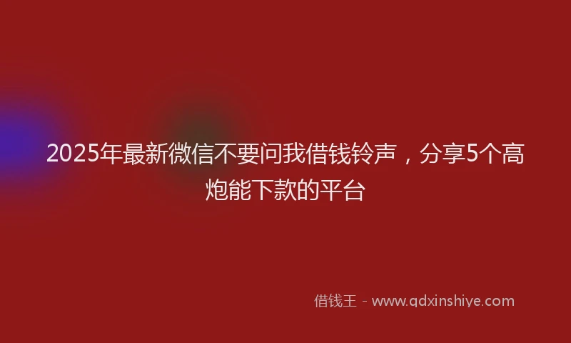 2025年最新微信不要问我借钱铃声，分享5个高炮能下款的平台