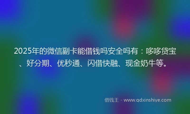 2025年的微信副卡能借钱吗安全吗有：哆哆贷宝、好分期、优秒通、闪借快融、现金奶牛等。