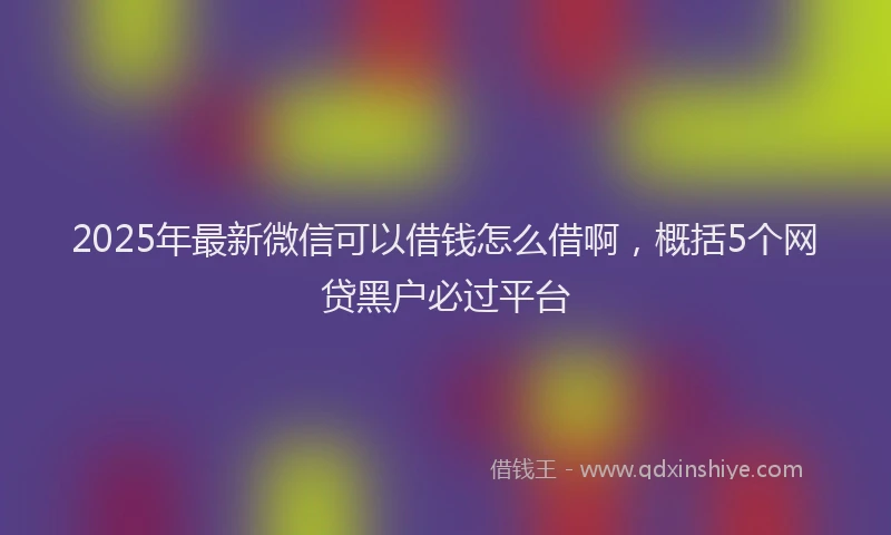 2025年最新微信可以借钱怎么借啊，概括5个网贷黑户必过平台