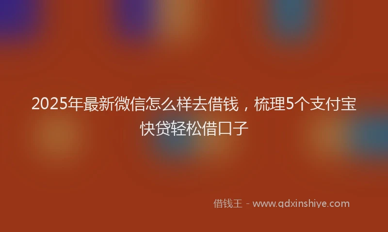 2025年最新微信怎么样去借钱，梳理5个支付宝快贷轻松借口子