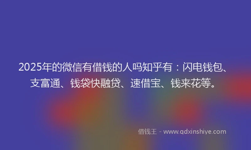 2025年的微信有借钱的人吗知乎有：闪电钱包、支富通、钱袋快融贷、速借宝、钱来花等。