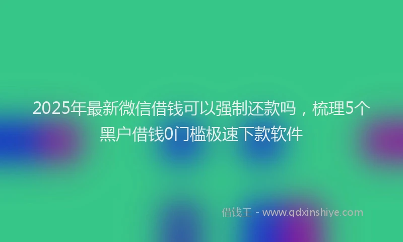 2025年最新微信借钱可以强制还款吗，梳理5个黑户借钱0门槛极速下款软件
