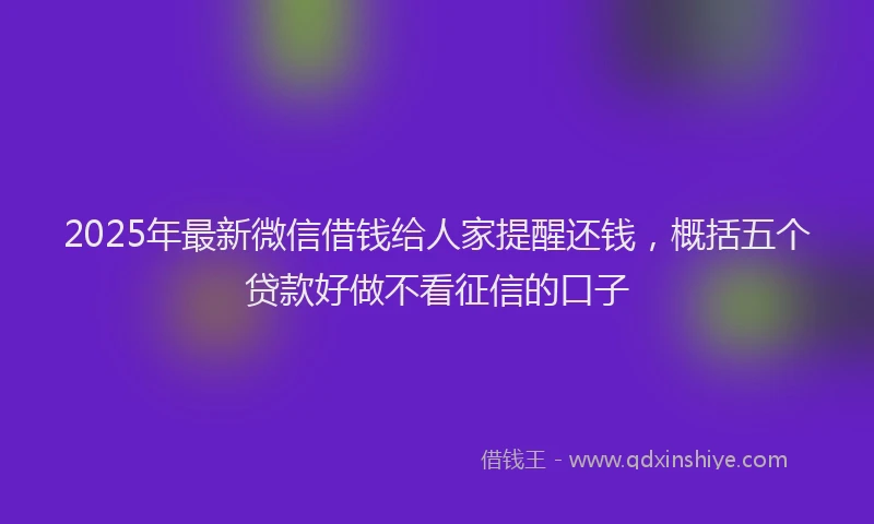 2025年最新微信借钱给人家提醒还钱，概括五个贷款好做不看征信的口子