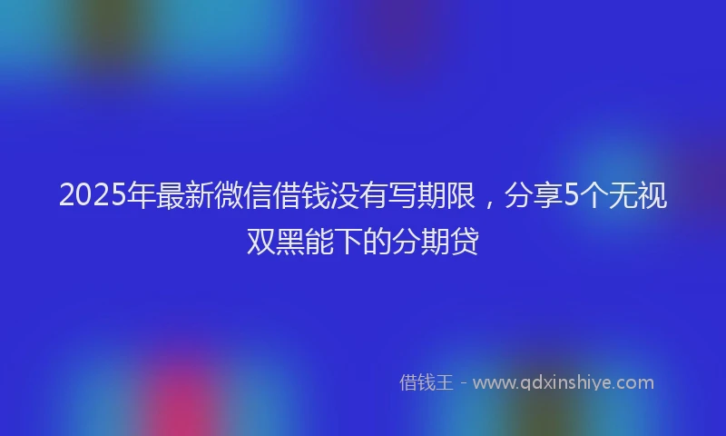 2025年最新微信借钱没有写期限，分享5个无视双黑能下的分期贷