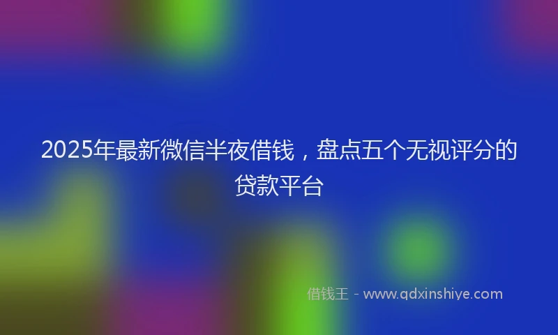 2025年最新微信半夜借钱，盘点五个无视评分的贷款平台