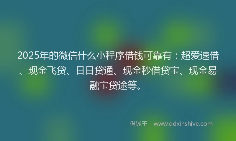 2025年的微信什么小程序借钱可靠有：超爱速借、现金飞贷、日日贷通、现金秒借贷宝、现金易融宝贷途等。