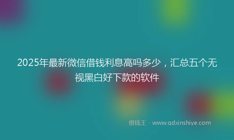 2025年最新微信借钱利息高吗多少，汇总五个无视黑白好下款的软件