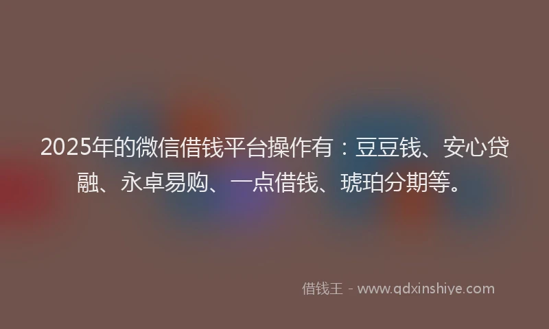 2025年的微信借钱平台操作有：豆豆钱、安心贷融、永卓易购、一点借钱、琥珀分期等。