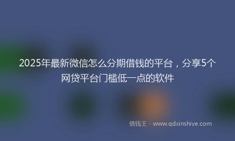 2025年最新微信怎么分期借钱的平台，分享5个网贷平台门槛低一点的软件