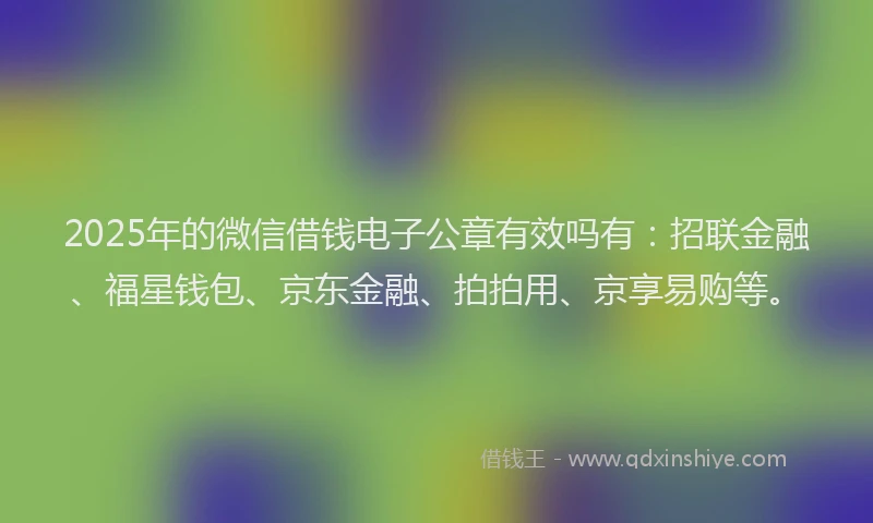 2025年的微信借钱电子公章有效吗有：招联金融、福星钱包、京东金融、拍拍用、京享易购等。