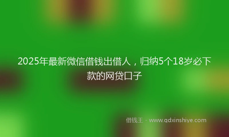 2025年最新微信借钱出借人，归纳5个18岁必下款的网贷口子