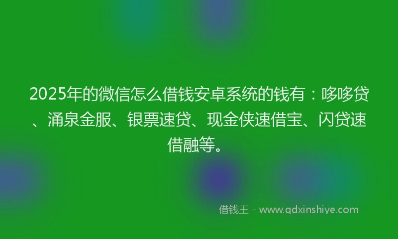 2025年的微信怎么借钱安卓系统的钱有：哆哆贷、涌泉金服、银票速贷、现金侠速借宝、闪贷速借融等。