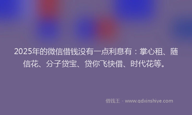 2025年的微信借钱没有一点利息有：掌心租、随信花、分子贷宝、贷你飞快借、时代花等。