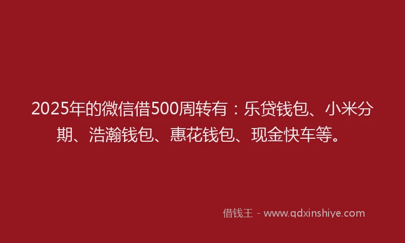 2025年的微信借500周转有：乐贷钱包、小米分期、浩瀚钱包、惠花钱包、现金快车等。